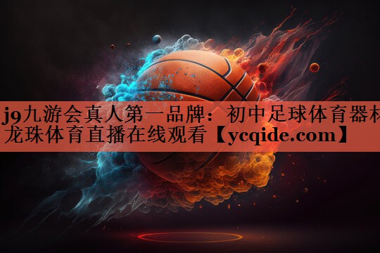 j9九游会真人第一品牌：初中足球体育器材龙珠体育直播在线观看