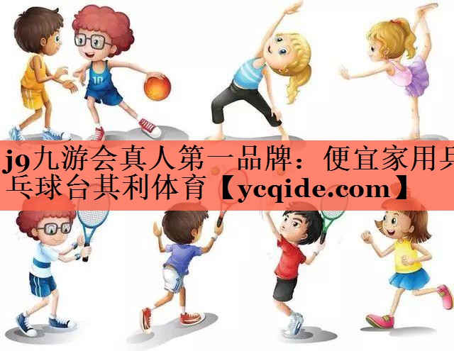 j9九游会真人第一品牌：便宜家用乒乓球台其利体育