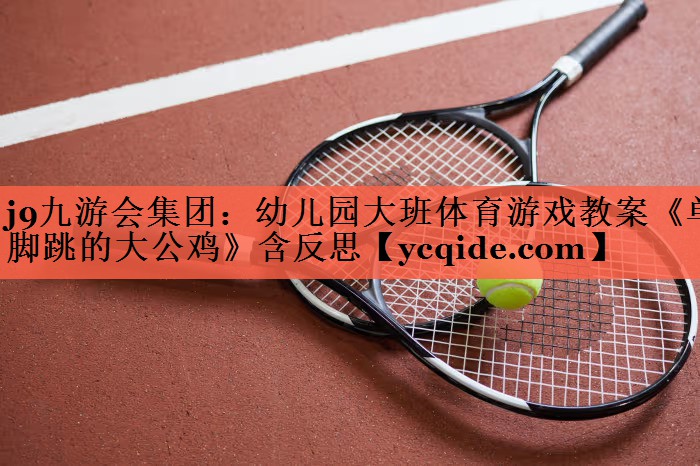 j9九游会集团：幼儿园大班体育游戏教案《单脚跳的大公鸡》含反思
