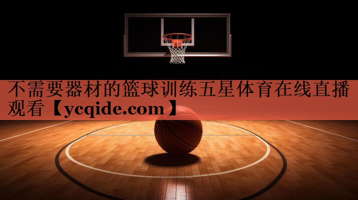 不需要器材的篮球训练五星体育在线直播观看