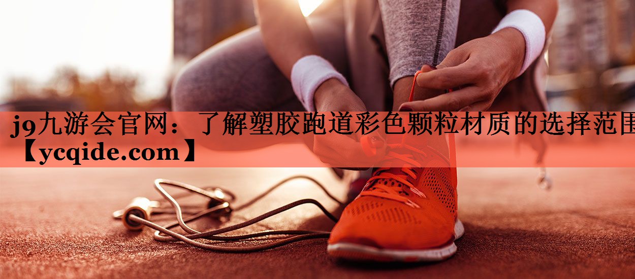 j9九游会官网：了解塑胶跑道彩色颗粒材质的选择范围