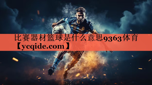 比赛器材篮球是什么意思9363体育