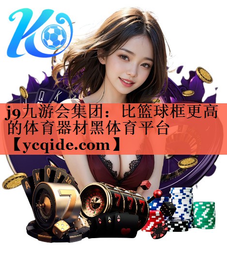 j9九游会集团：比篮球框更高的体育器材黑体育平台