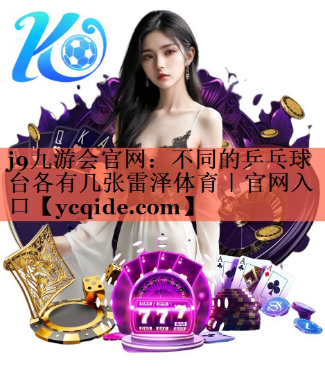 j9九游会官网：不同的乒乓球台各有几张雷泽体育｜官网入口