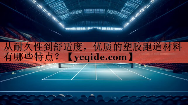 从耐久性到舒适度，优质的塑胶跑道材料有哪些特点？