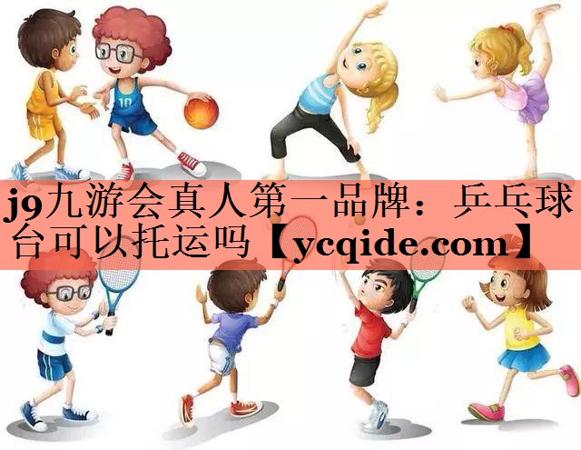j9九游会真人第一品牌：乒乓球台可以托运吗