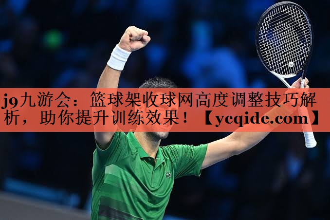 j9九游会：篮球架收球网高度调整技巧解析，助你提升训练效果！