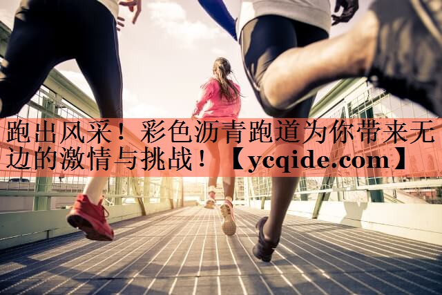 跑出风采！彩色沥青跑道为你带来无边的激情与挑战！