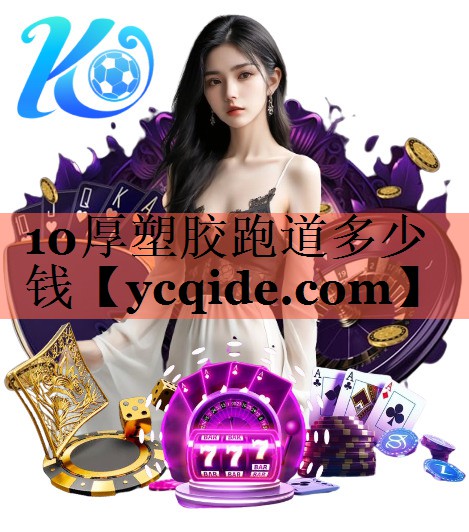 10厚塑胶跑道多少钱 10厚塑胶跑道多少钱
