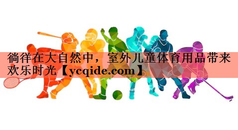 徜徉在大自然中，室外儿童体育用品带来欢乐时光