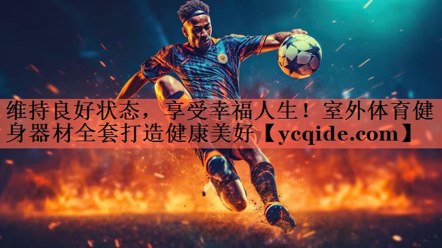 维持良好状态，享受幸福人生！室外体育健身器材全套打造健康美好