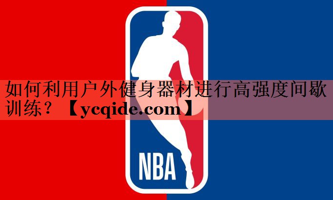 如何利用户外健身器材进行高强度间歇训练？