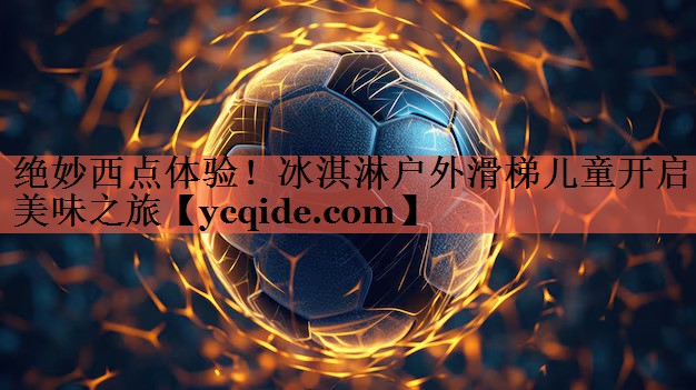 绝妙西点体验！冰淇淋户外滑梯儿童开启美味之旅