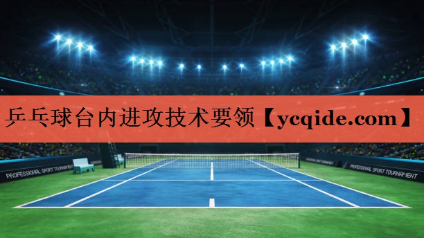 乒乓球台内进攻技术要领